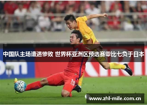 中国队主场遭遇惨败 世界杯亚洲区预选赛零比七负于日本 中国队主场遭遇惨败 世界杯亚洲区预选赛零比七负于日本