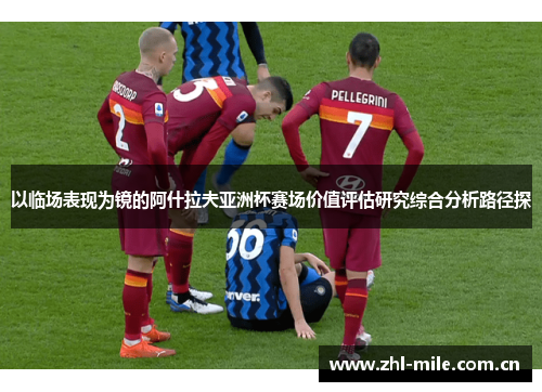 以临场表现为镜的阿什拉夫亚洲杯赛场价值评估研究综合分析路径探 以临场表现为镜的阿什拉夫亚洲杯赛场价值评估研究综合分析路径探