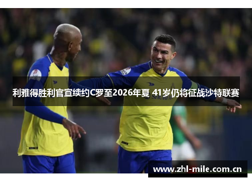 利雅得胜利官宣续约C罗至2026年夏 41岁仍将征战沙特联赛 利雅得胜利官宣续约C罗至2026年夏 41岁仍将征战沙特联赛