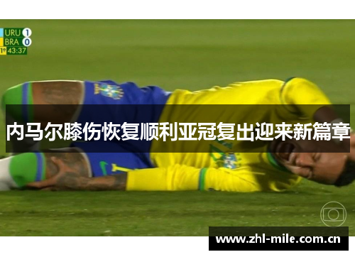 内马尔膝伤恢复顺利亚冠复出迎来新篇章 内马尔膝伤恢复顺利亚冠复出迎来新篇章