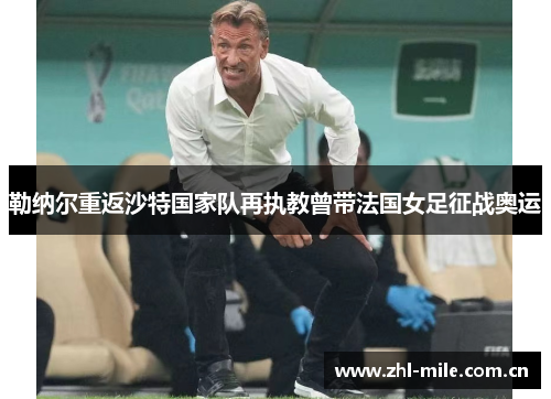 勒纳尔重返沙特国家队再执教曾带法国女足征战奥运 勒纳尔重返沙特国家队再执教曾带法国女足征战奥运