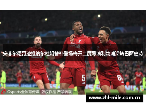 安菲尔德奇迹维纳尔杜姆替补登场梅开二度导演利物浦逆转巴萨史诗 安菲尔德奇迹维纳尔杜姆替补登场梅开二度导演利物浦逆转巴萨史诗