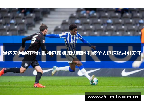 昂达夫连续在斯图加特进球助球队崛起 打破个人进球纪录引关注 昂达夫连续在斯图加特进球助球队崛起 打破个人进球纪录引关注