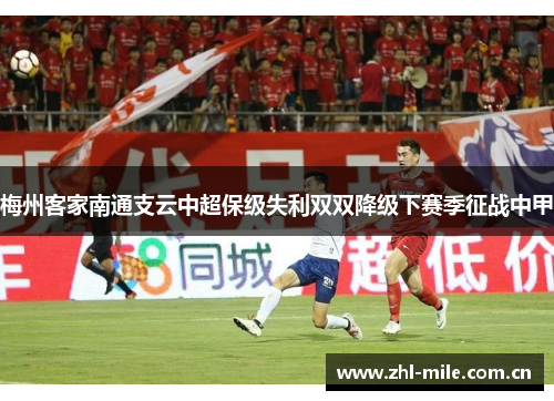 梅州客家南通支云中超保级失利双双降级下赛季征战中甲 梅州客家南通支云中超保级失利双双降级下赛季征战中甲