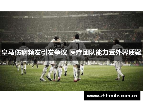 皇马伤病频发引发争议 医疗团队能力受外界质疑 皇马伤病频发引发争议 医疗团队能力受外界质疑