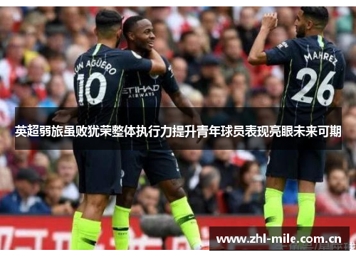 英超弱旅虽败犹荣整体执行力提升青年球员表现亮眼未来可期 英超弱旅虽败犹荣整体执行力提升青年球员表现亮眼未来可期