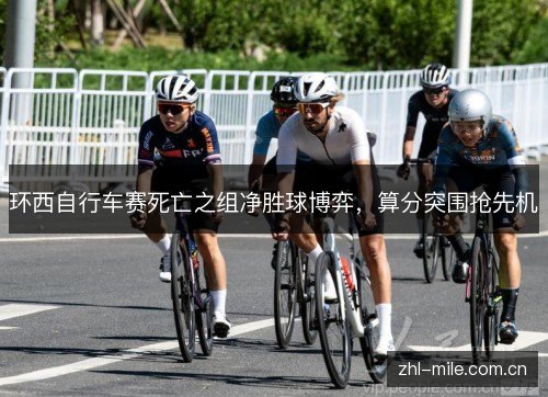 环西自行车赛死亡之组净胜球博弈,算分突围抢先机 环西自行车赛死亡之组净胜球博弈,算分突围抢先机