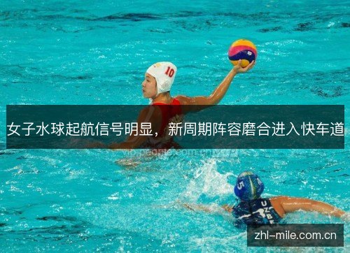 女子水球起航信号明显，新周期阵容磨合进入快车道